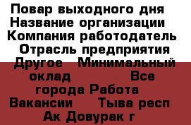 Повар выходного дня › Название организации ­ Компания-работодатель › Отрасль предприятия ­ Другое › Минимальный оклад ­ 10 000 - Все города Работа » Вакансии   . Тыва респ.,Ак-Довурак г.